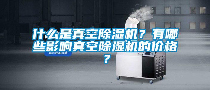 什么是真空除濕機(jī)？有哪些影響真空除濕機(jī)的價格？