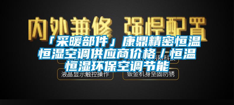 「采暖部件」康鼎精密恒溫恒濕空調(diào)供應(yīng)商價格／恒溫恒濕環(huán)?？照{(diào)節(jié)能