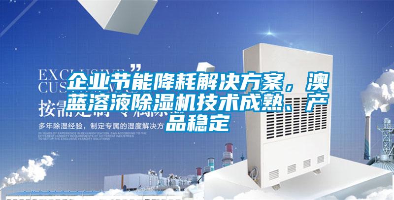 企業(yè)節(jié)能降耗解決方案，澳藍(lán)溶液除濕機(jī)技術(shù)成熟、產(chǎn)品穩(wěn)定