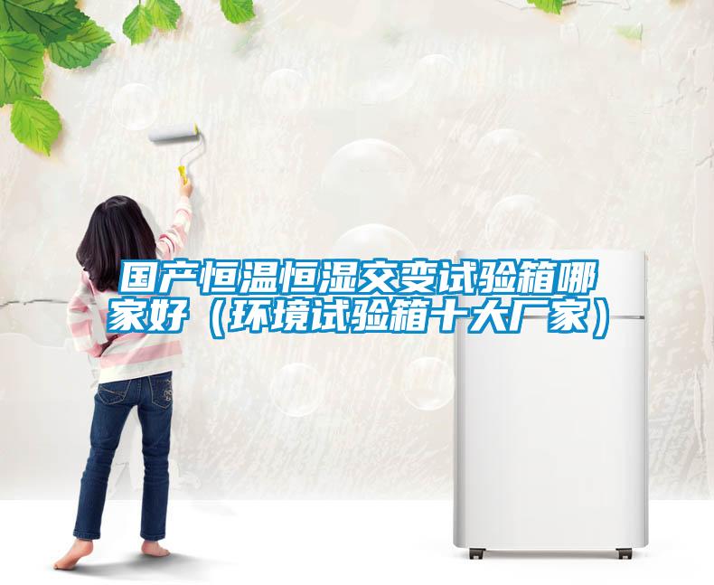 國產恒溫恒濕交變試驗箱哪家好（環(huán)境試驗箱十大廠家）