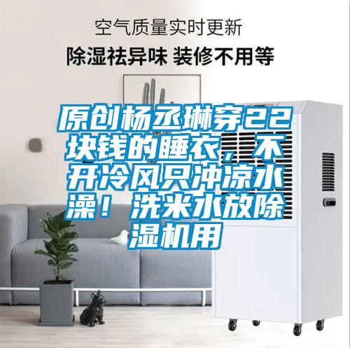 原創(chuàng)楊丞琳穿22塊錢的睡衣，不開冷風(fēng)只沖涼水澡！洗米水放除濕機(jī)用