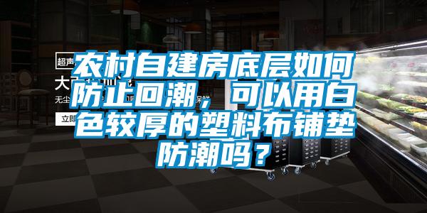 農(nóng)村自建房底層如何防止回潮，可以用白色較厚的塑料布鋪墊防潮嗎？