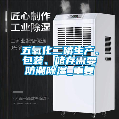 五氧化二磷生產(chǎn)、包裝、儲存需要防潮除濕_重復(fù)