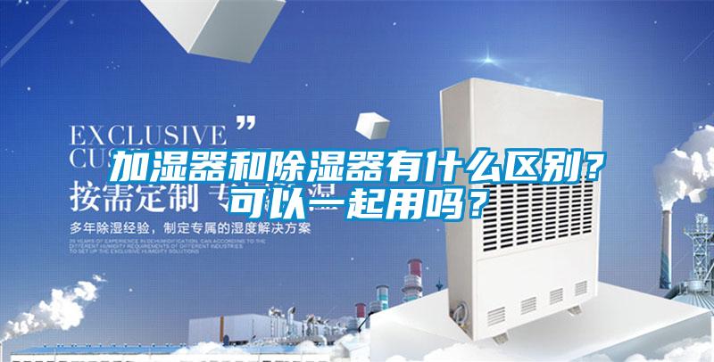 加濕器和除濕器有什么區(qū)別？可以一起用嗎？