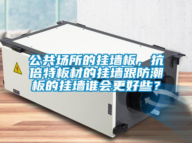 公共場所的掛墻板，抗倍特板材的掛墻跟防潮板的掛墻誰會(huì)更好些？