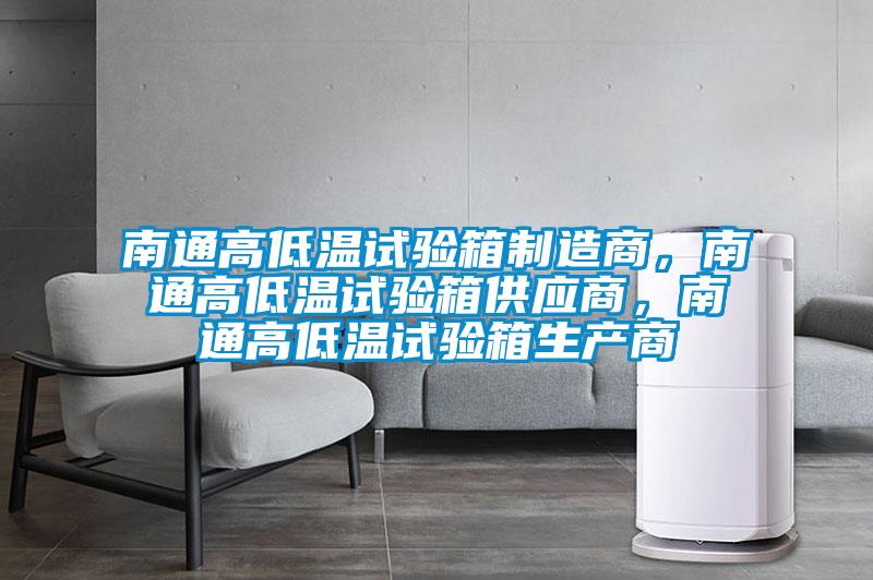 南通高低溫試驗(yàn)箱制造商，南通高低溫試驗(yàn)箱供應(yīng)商，南通高低溫試驗(yàn)箱生產(chǎn)商