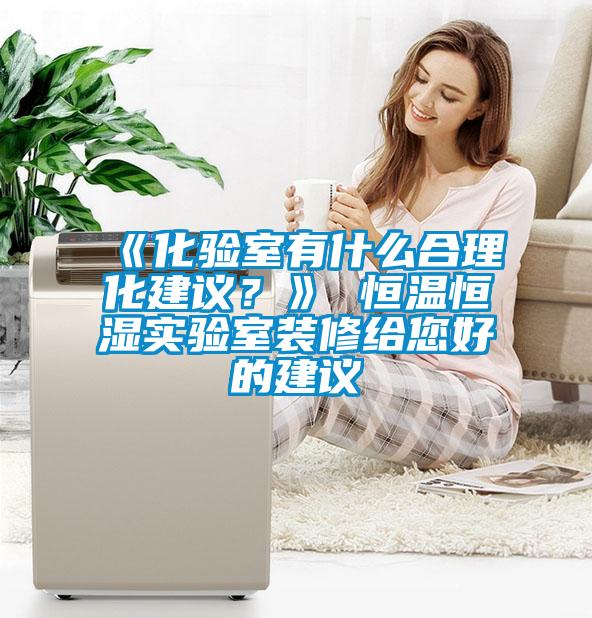 《化驗(yàn)室有什么合理化建議？》 恒溫恒濕實(shí)驗(yàn)室裝修給您好的建議