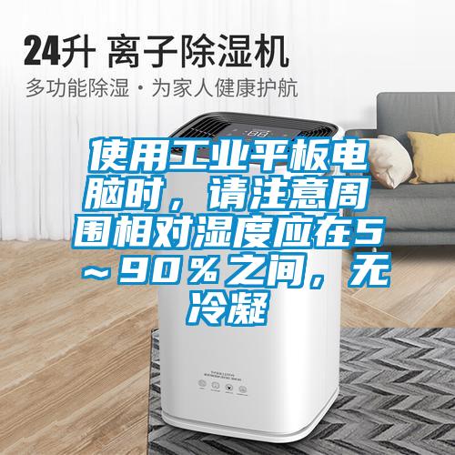 使用工業(yè)平板電腦時，請注意周圍相對濕度應在5～90％之間，無冷凝