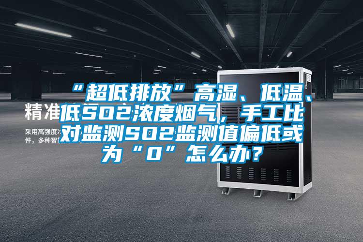 “超低排放”高濕、低溫、低SO2濃度煙氣，手工比對監(jiān)測SO2監(jiān)測值偏低或?yàn)椤?”怎么辦？