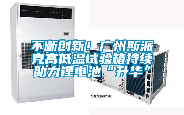 不斷創(chuàng)新！廣州斯派克高低溫試驗(yàn)箱持續(xù)助力鋰電池“升華”