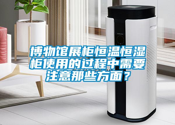 博物館展柜恒溫恒濕柜使用的過(guò)程中需要注意那些方面？