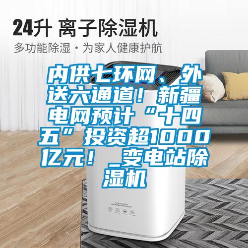 內(nèi)供七環(huán)網(wǎng)、外送六通道！新疆電網(wǎng)預計“十四五”投資超1000億元！_變電站除濕機