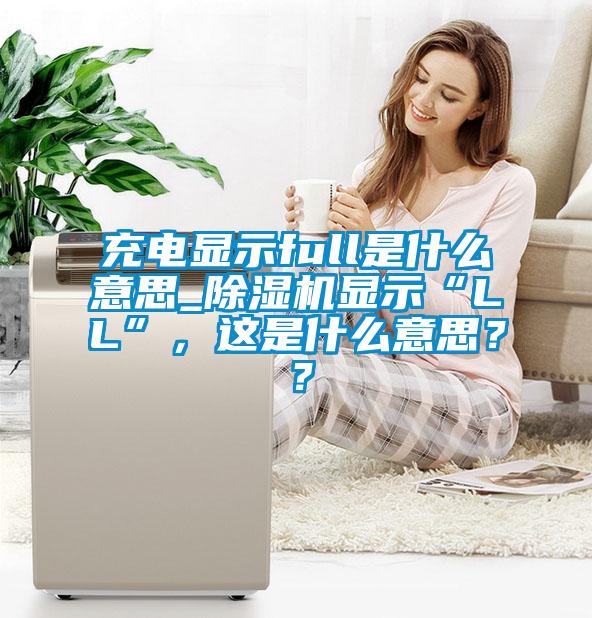 充電顯示full是什么意思_除濕機顯示“LL”，這是什么意思？？