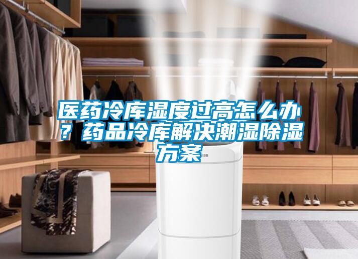 醫(yī)藥冷庫濕度過高怎么辦？藥品冷庫解決潮濕除濕方案