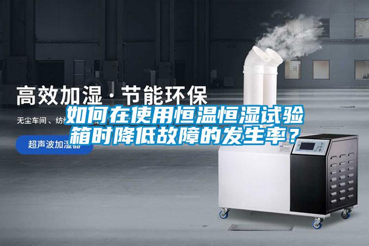 如何在使用恒溫恒濕試驗(yàn)箱時(shí)降低故障的發(fā)生率？