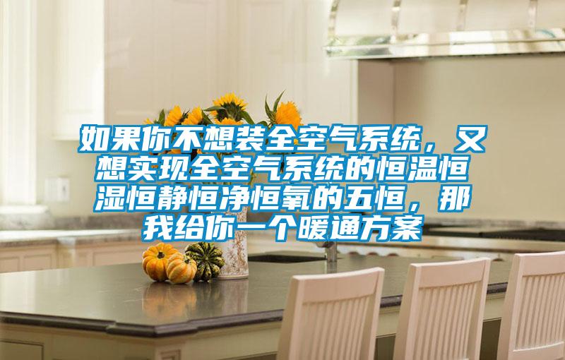 如果你不想裝全空氣系統(tǒng)，又想實(shí)現(xiàn)全空氣系統(tǒng)的恒溫恒濕恒靜恒凈恒氧的五恒，那我給你一個(gè)暖通方案