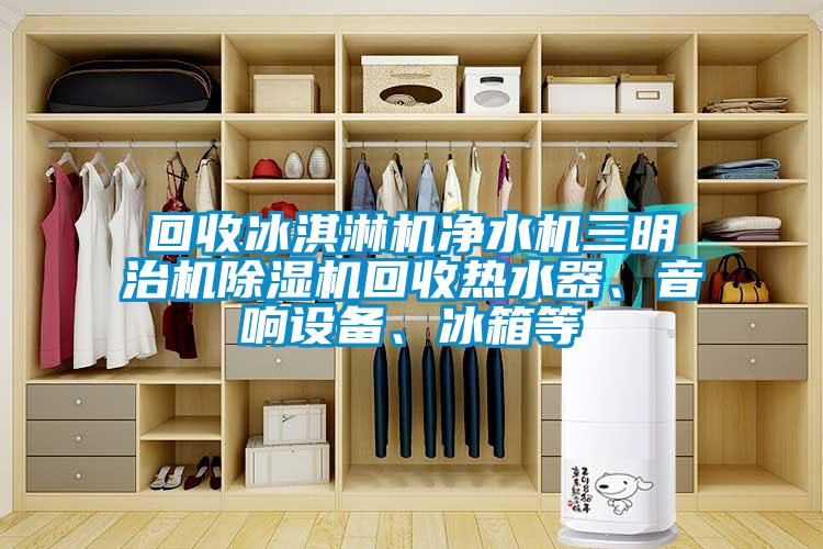 回收冰淇淋機凈水機三明治機除濕機回收熱水器、音響設(shè)備、冰箱等