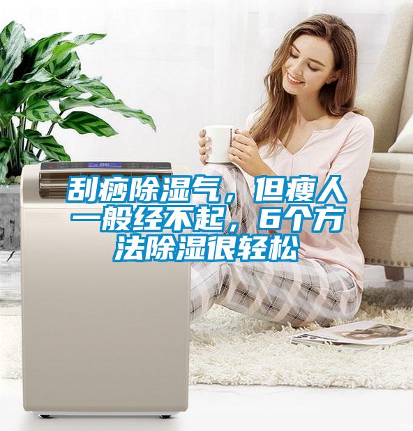 刮痧除濕氣，但瘦人一般經(jīng)不起，6個(gè)方法除濕很輕松