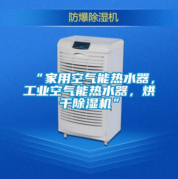 “家用空氣能熱水器，工業(yè)空氣能熱水器，烘干除濕機(jī)”