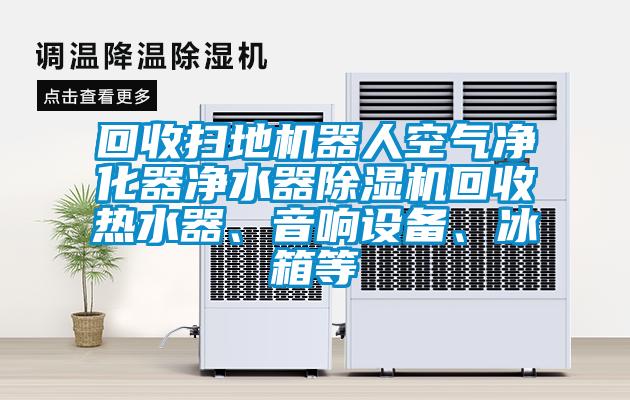 回收掃地機(jī)器人空氣凈化器凈水器除濕機(jī)回收熱水器、音響設(shè)備、冰箱等