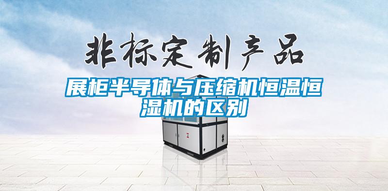 展柜半導(dǎo)體與壓縮機恒溫恒濕機的區(qū)別