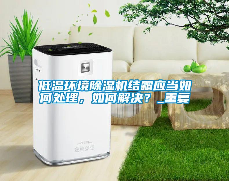 低溫環(huán)境除濕機(jī)結(jié)霜應(yīng)當(dāng)如何處理，如何解決？_重復(fù)