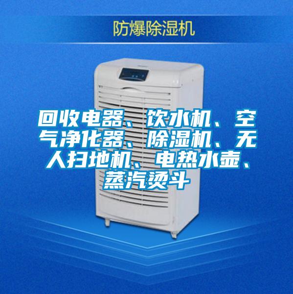 回收電器、飲水機(jī)、空氣凈化器、除濕機(jī)、無(wú)人掃地機(jī)、電熱水壺、蒸汽燙斗