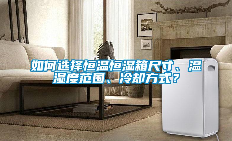 如何選擇恒溫恒濕箱尺寸、溫濕度范圍、冷卻方式？