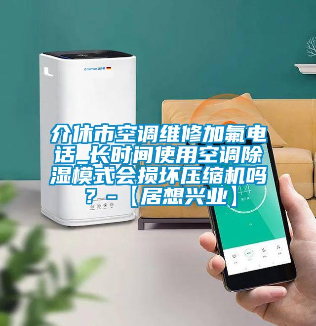 介休市空調(diào)維修加氟電話_長(zhǎng)時(shí)間使用空調(diào)除濕模式會(huì)損壞壓縮機(jī)嗎？-【居想興業(yè)】