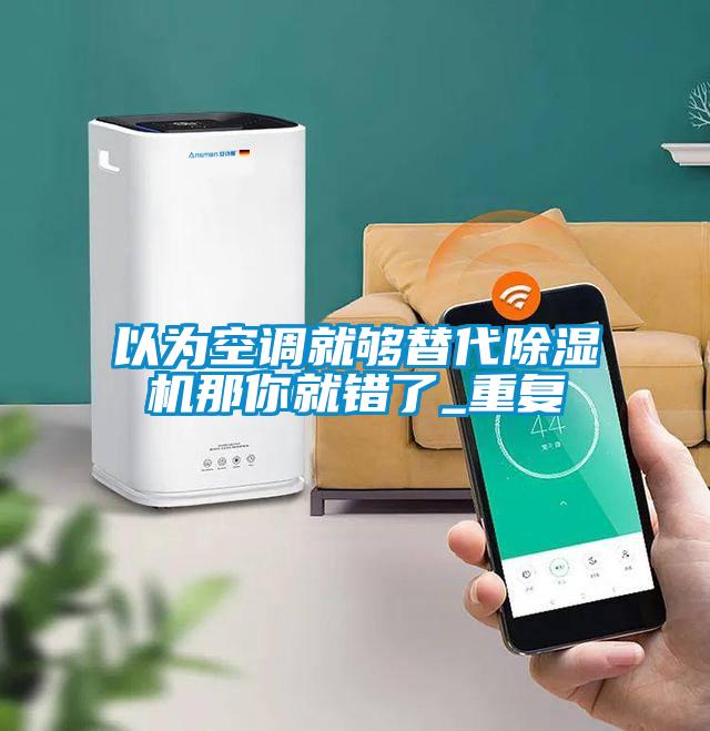 以為空調(diào)就夠替代除濕機(jī)那你就錯了_重復(fù)