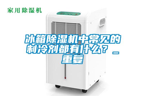 冰箱除濕機(jī)中常見的制冷劑都有什么？_重復(fù)
