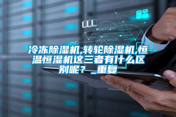 冷凍除濕機,轉(zhuǎn)輪除濕機,恒溫恒濕機這三者有什么區(qū)別呢？_重復