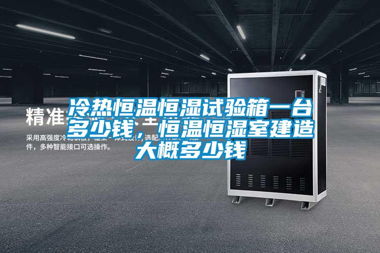 冷熱恒溫恒濕試驗箱一臺多少錢，恒溫恒濕室建造大概多少錢