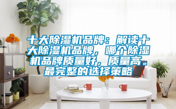 十大除濕機品牌：解讀十大除濕機品牌，哪個除濕機品牌質(zhì)量好，質(zhì)量高。最完整的選擇策略