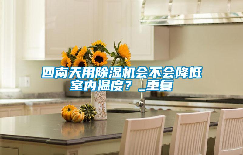 回南天用除濕機會不會降低室內(nèi)溫度？_重復(fù)