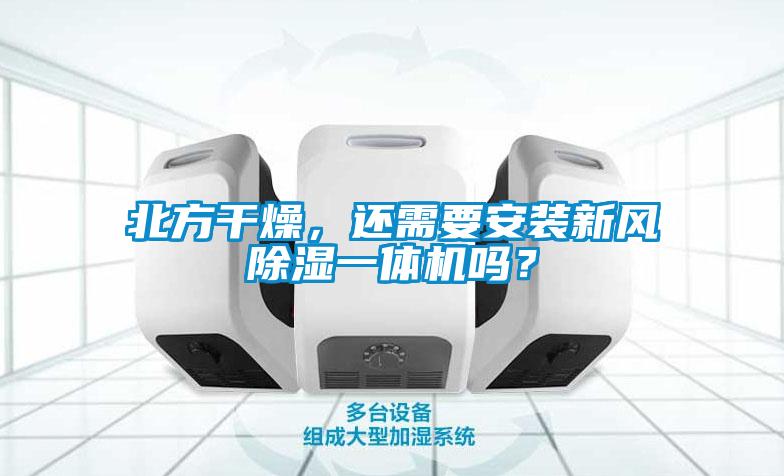 北方干燥，還需要安裝新風(fēng)除濕一體機(jī)嗎？