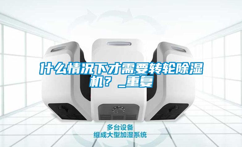 什么情況下才需要轉(zhuǎn)輪除濕機(jī)？_重復(fù)