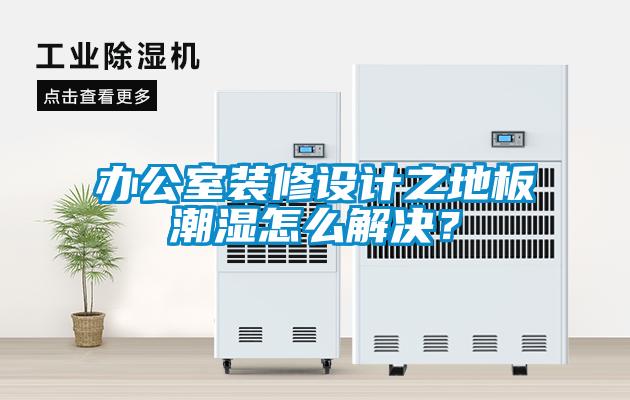 辦公室裝修設(shè)計(jì)之地板潮濕怎么解決？