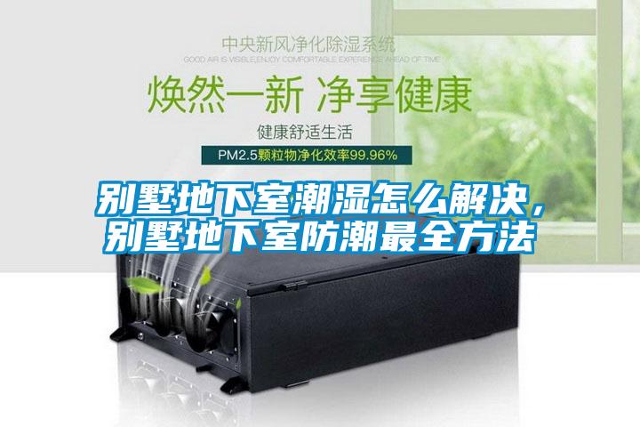 別墅地下室潮濕怎么解決，別墅地下室防潮最全方法
