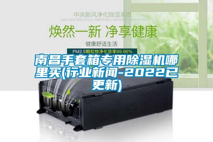 南昌手套箱專(zhuān)用除濕機(jī)哪里買(mǎi)(行業(yè)新聞-2022已更新)