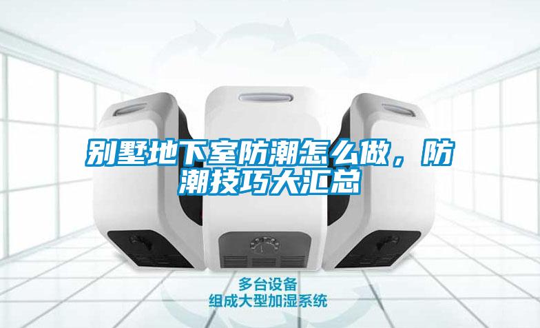 別墅地下室防潮怎么做，防潮技巧大匯總
