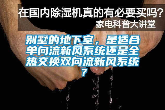 別墅的地下室，是適合單向流新風(fēng)系統(tǒng)還是全熱交換雙向流新風(fēng)系統(tǒng)？