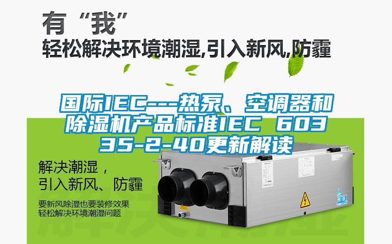 國際IEC---熱泵、空調(diào)器和除濕機產(chǎn)品標(biāo)準IEC 60335-2-40更新解讀