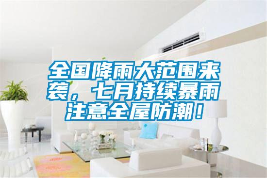 全國(guó)降雨大范圍來(lái)襲，七月持續(xù)暴雨注意全屋防潮！