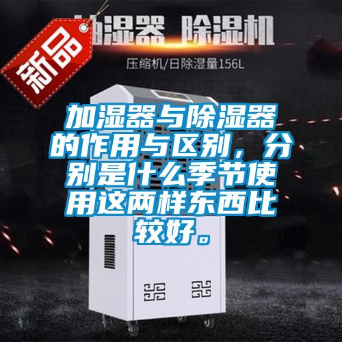 加濕器與除濕器的作用與區(qū)別，分別是什么季節(jié)使用這兩樣?xùn)|西比較好。