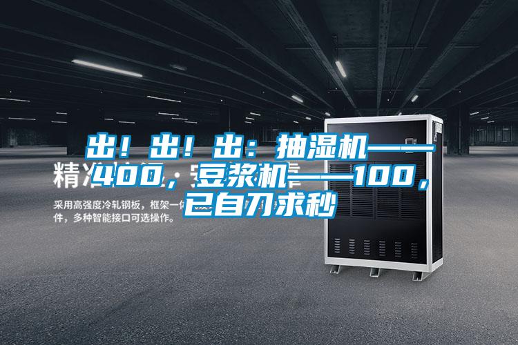 出！出！出：抽濕機(jī)——400，豆?jié){機(jī)——100，已自刀求秒