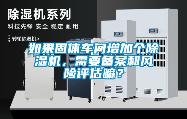 如果固體車間增加個除濕機，需要備案和風險評估嘛？