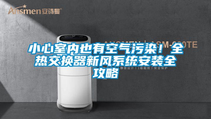 小心室內(nèi)也有空氣污染！全熱交換器新風(fēng)系統(tǒng)安裝全攻略