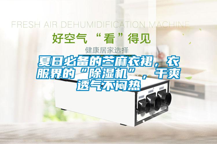 夏日必備的苧麻衣裙，衣服界的“除濕機”，干爽透氣不悶熱