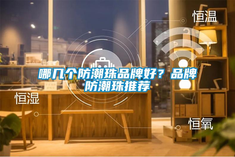 哪幾個(gè)防潮珠品牌好？品牌防潮珠推薦